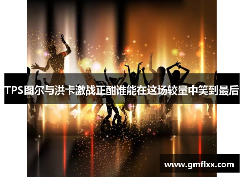 TPS图尔与洪卡激战正酣谁能在这场较量中笑到最后