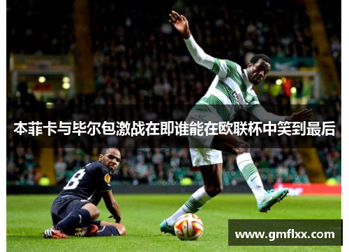 本菲卡与毕尔包激战在即谁能在欧联杯中笑到最后