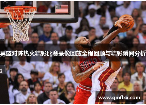 男篮对阵热火精彩比赛录像回放全程回顾与精彩瞬间分析