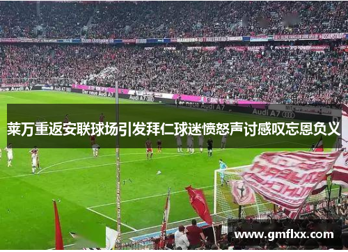 莱万重返安联球场引发拜仁球迷愤怒声讨感叹忘恩负义