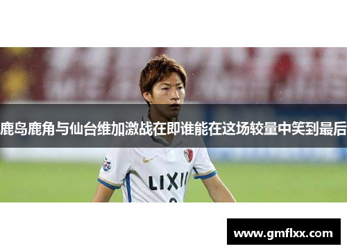 鹿岛鹿角与仙台维加激战在即谁能在这场较量中笑到最后
